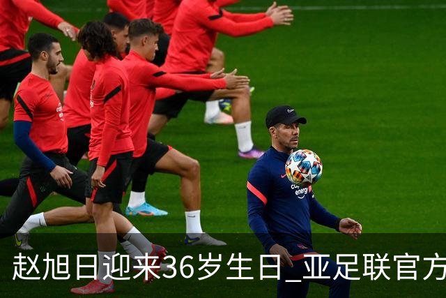 赵旭日迎来36岁生日 亚足联官方为他送上祝福